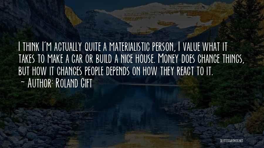 Roland Gift Quotes: I Think I'm Actually Quite A Materialistic Person, I Value What It Takes To Make A Car Or Build A