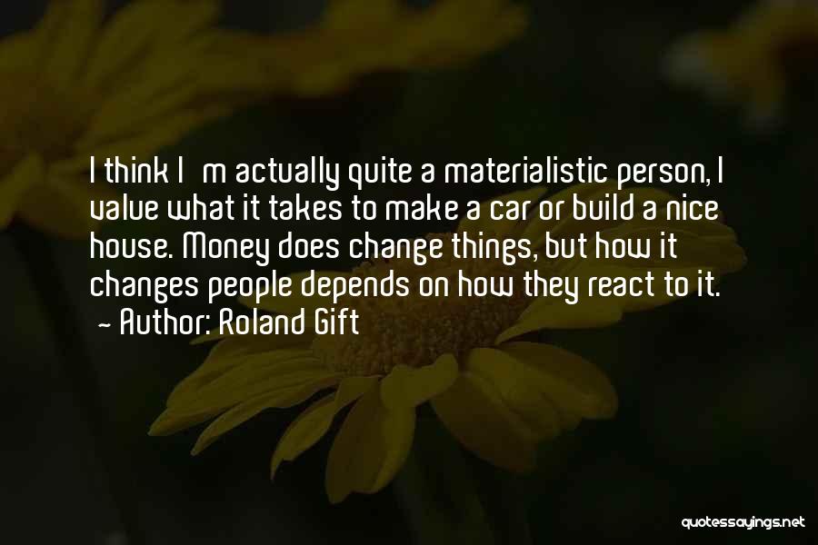 Roland Gift Quotes: I Think I'm Actually Quite A Materialistic Person, I Value What It Takes To Make A Car Or Build A