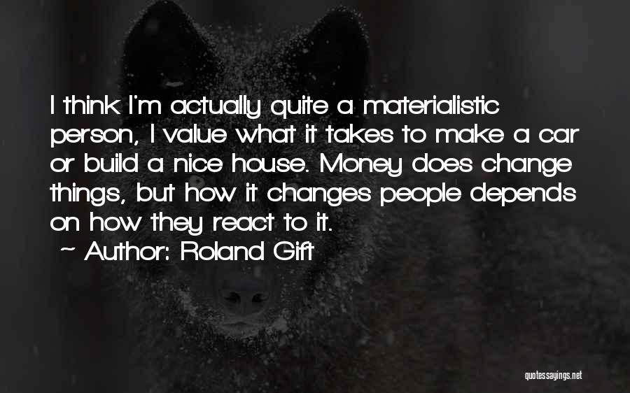 Roland Gift Quotes: I Think I'm Actually Quite A Materialistic Person, I Value What It Takes To Make A Car Or Build A