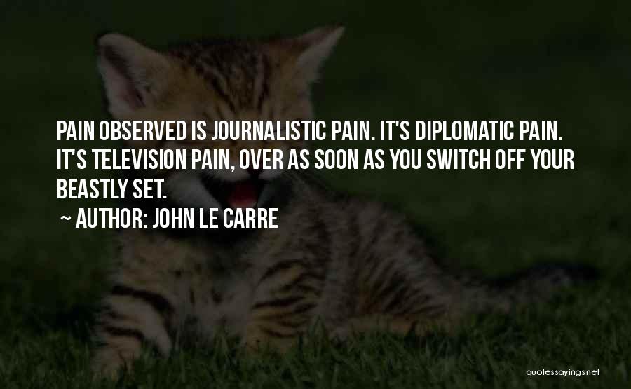 John Le Carre Quotes: Pain Observed Is Journalistic Pain. It's Diplomatic Pain. It's Television Pain, Over As Soon As You Switch Off Your Beastly