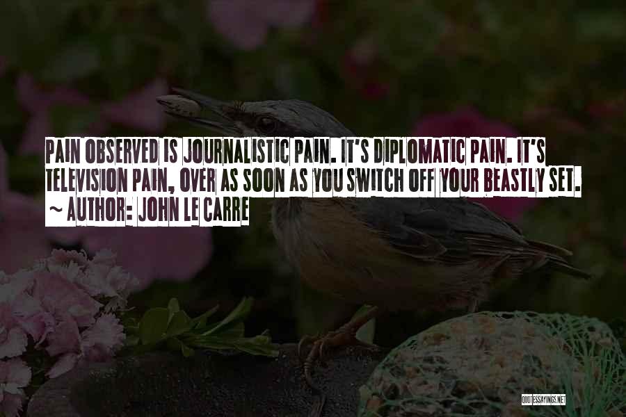 John Le Carre Quotes: Pain Observed Is Journalistic Pain. It's Diplomatic Pain. It's Television Pain, Over As Soon As You Switch Off Your Beastly