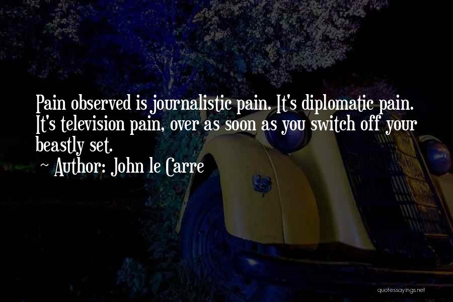 John Le Carre Quotes: Pain Observed Is Journalistic Pain. It's Diplomatic Pain. It's Television Pain, Over As Soon As You Switch Off Your Beastly
