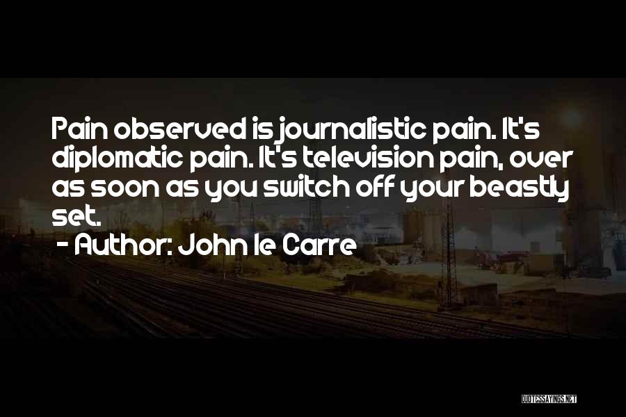 John Le Carre Quotes: Pain Observed Is Journalistic Pain. It's Diplomatic Pain. It's Television Pain, Over As Soon As You Switch Off Your Beastly