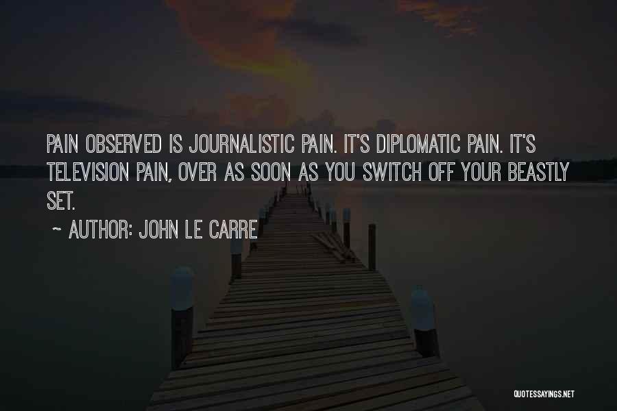 John Le Carre Quotes: Pain Observed Is Journalistic Pain. It's Diplomatic Pain. It's Television Pain, Over As Soon As You Switch Off Your Beastly