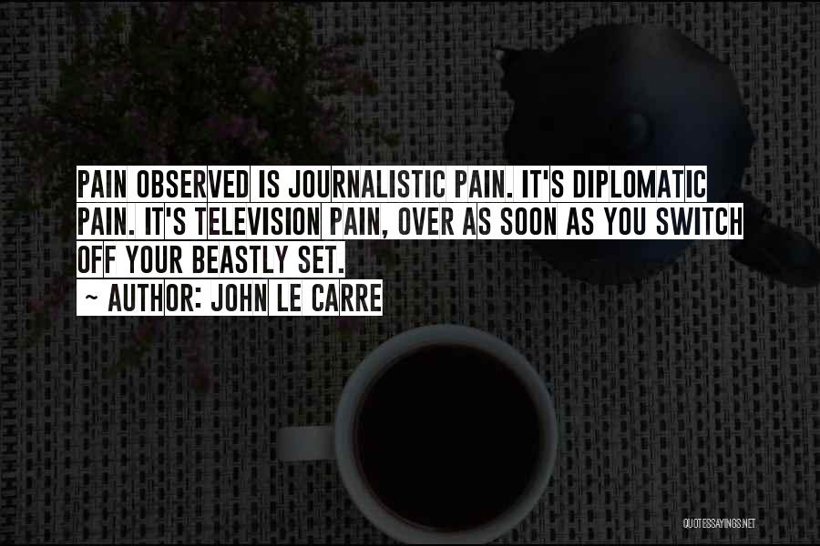 John Le Carre Quotes: Pain Observed Is Journalistic Pain. It's Diplomatic Pain. It's Television Pain, Over As Soon As You Switch Off Your Beastly