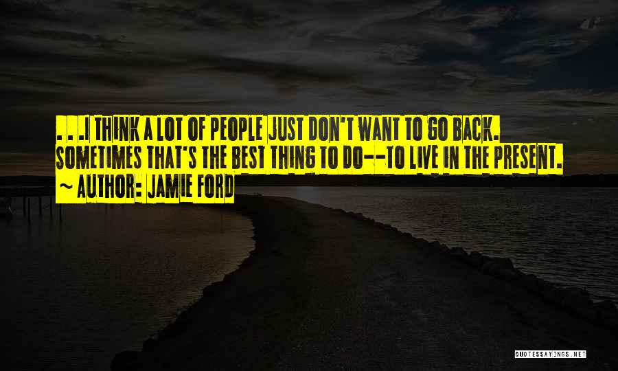 Jamie Ford Quotes: . . .i Think A Lot Of People Just Don't Want To Go Back. Sometimes That's The Best Thing To