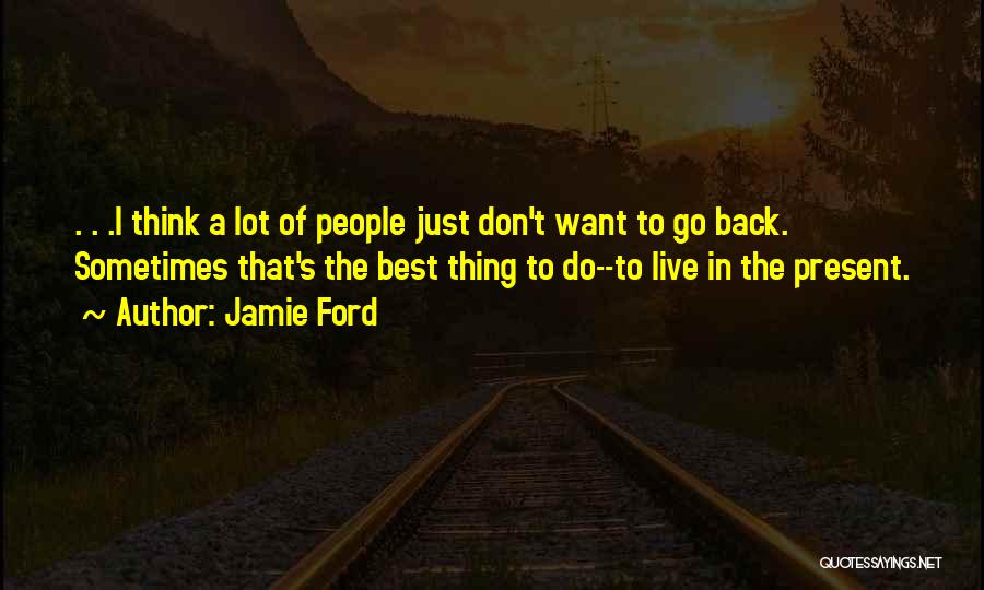 Jamie Ford Quotes: . . .i Think A Lot Of People Just Don't Want To Go Back. Sometimes That's The Best Thing To