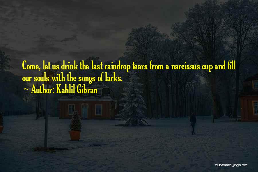 Kahlil Gibran Quotes: Come, Let Us Drink The Last Raindrop Tears From A Narcissus Cup And Fill Our Souls With The Songs Of