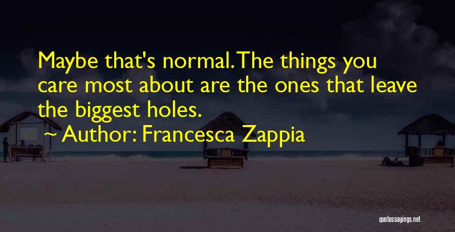 Francesca Zappia Quotes: Maybe That's Normal. The Things You Care Most About Are The Ones That Leave The Biggest Holes.