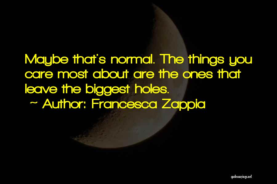 Francesca Zappia Quotes: Maybe That's Normal. The Things You Care Most About Are The Ones That Leave The Biggest Holes.