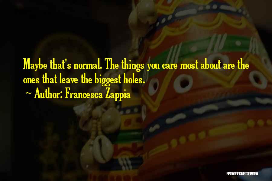 Francesca Zappia Quotes: Maybe That's Normal. The Things You Care Most About Are The Ones That Leave The Biggest Holes.