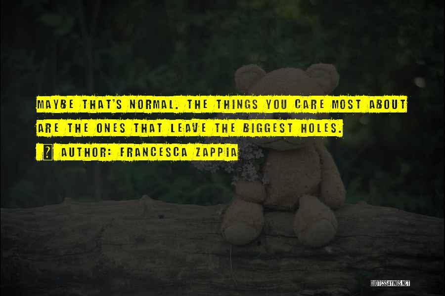 Francesca Zappia Quotes: Maybe That's Normal. The Things You Care Most About Are The Ones That Leave The Biggest Holes.
