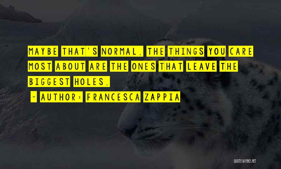 Francesca Zappia Quotes: Maybe That's Normal. The Things You Care Most About Are The Ones That Leave The Biggest Holes.