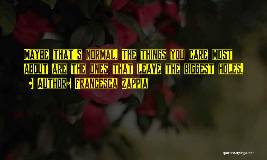 Francesca Zappia Quotes: Maybe That's Normal. The Things You Care Most About Are The Ones That Leave The Biggest Holes.