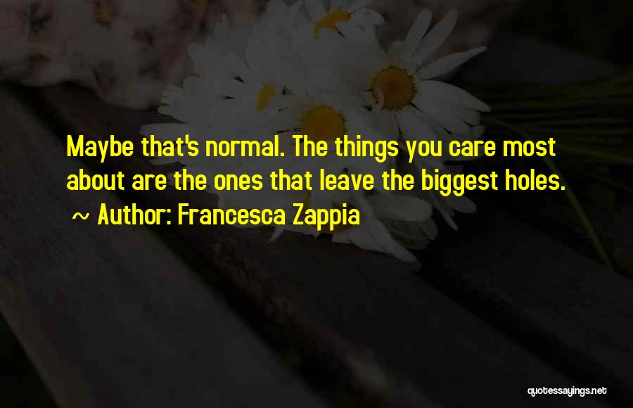Francesca Zappia Quotes: Maybe That's Normal. The Things You Care Most About Are The Ones That Leave The Biggest Holes.