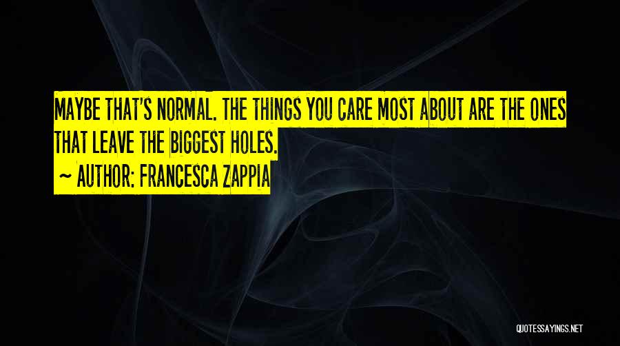 Francesca Zappia Quotes: Maybe That's Normal. The Things You Care Most About Are The Ones That Leave The Biggest Holes.