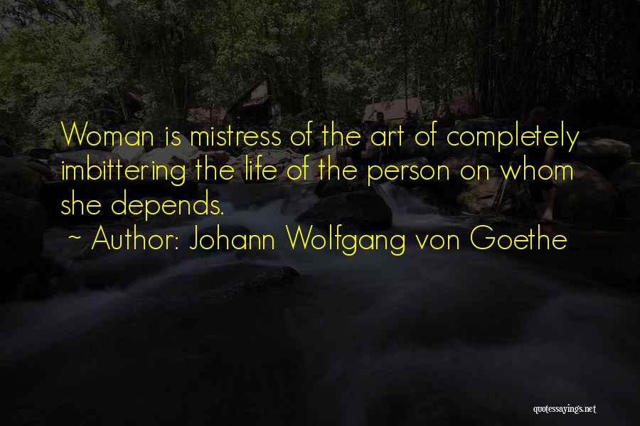 Johann Wolfgang Von Goethe Quotes: Woman Is Mistress Of The Art Of Completely Imbittering The Life Of The Person On Whom She Depends.