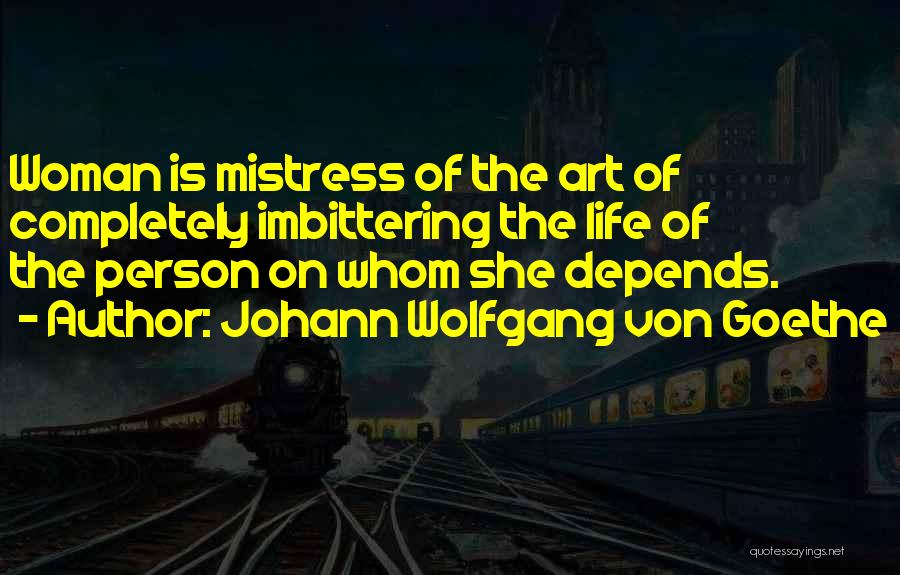 Johann Wolfgang Von Goethe Quotes: Woman Is Mistress Of The Art Of Completely Imbittering The Life Of The Person On Whom She Depends.