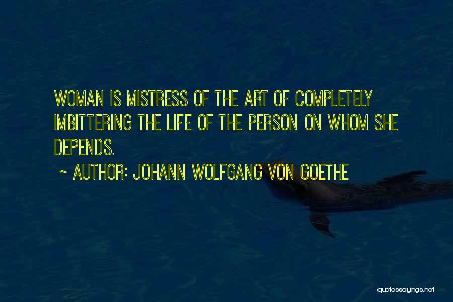 Johann Wolfgang Von Goethe Quotes: Woman Is Mistress Of The Art Of Completely Imbittering The Life Of The Person On Whom She Depends.