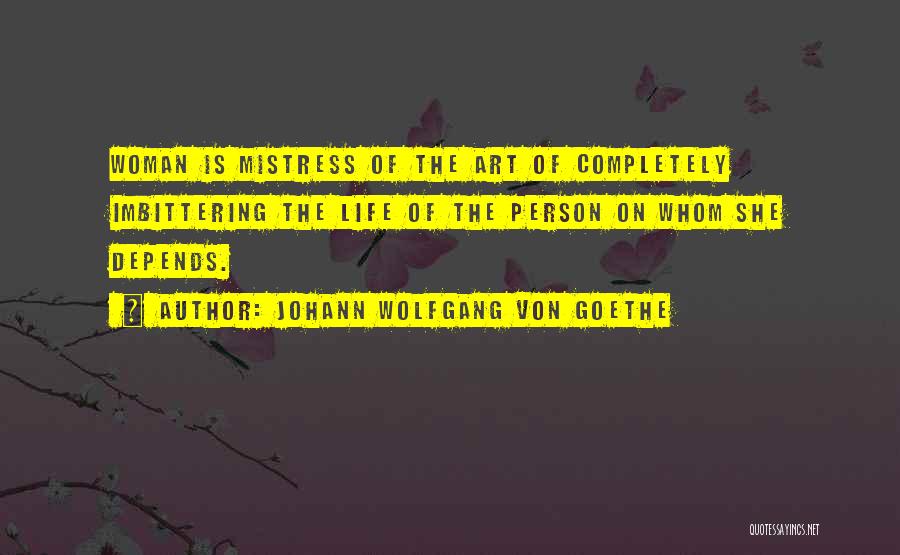 Johann Wolfgang Von Goethe Quotes: Woman Is Mistress Of The Art Of Completely Imbittering The Life Of The Person On Whom She Depends.