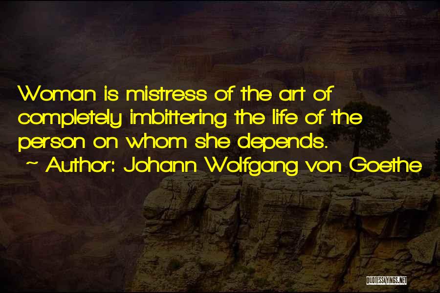 Johann Wolfgang Von Goethe Quotes: Woman Is Mistress Of The Art Of Completely Imbittering The Life Of The Person On Whom She Depends.