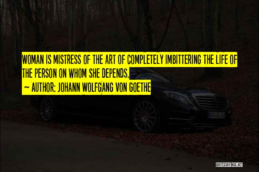 Johann Wolfgang Von Goethe Quotes: Woman Is Mistress Of The Art Of Completely Imbittering The Life Of The Person On Whom She Depends.