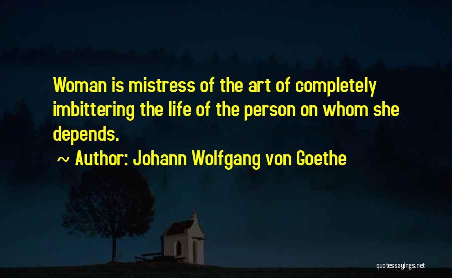 Johann Wolfgang Von Goethe Quotes: Woman Is Mistress Of The Art Of Completely Imbittering The Life Of The Person On Whom She Depends.
