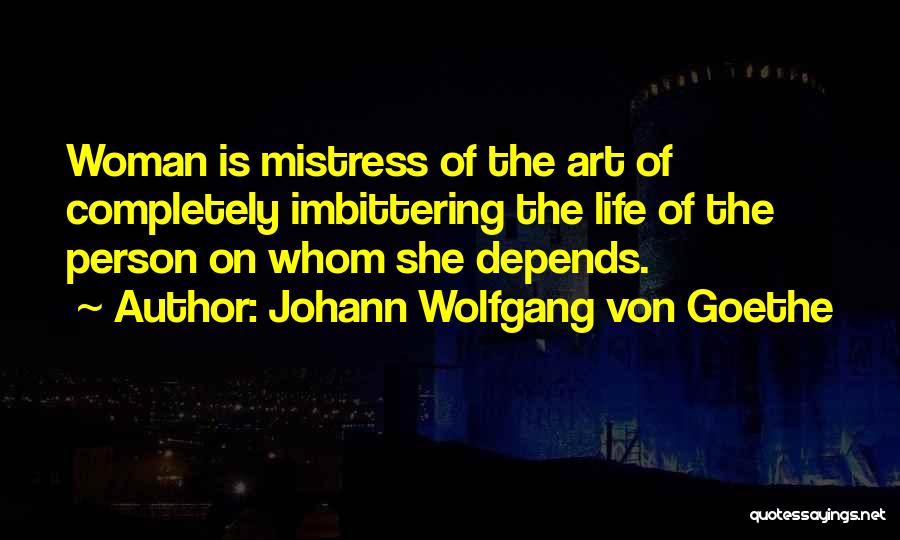 Johann Wolfgang Von Goethe Quotes: Woman Is Mistress Of The Art Of Completely Imbittering The Life Of The Person On Whom She Depends.