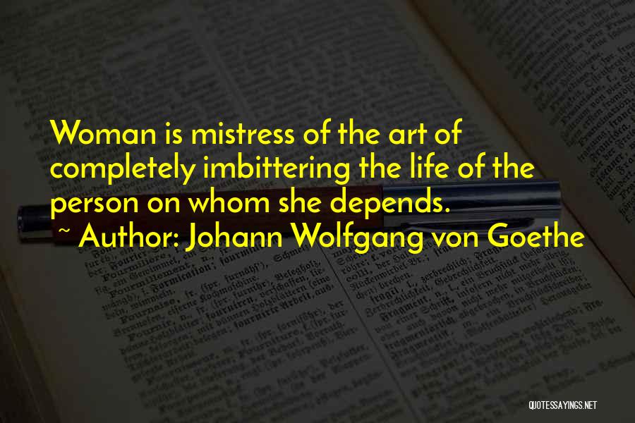 Johann Wolfgang Von Goethe Quotes: Woman Is Mistress Of The Art Of Completely Imbittering The Life Of The Person On Whom She Depends.