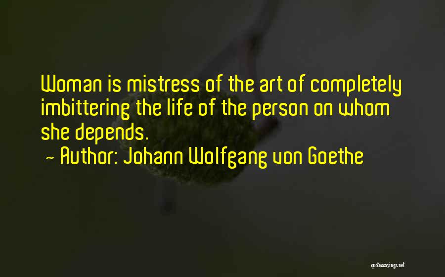 Johann Wolfgang Von Goethe Quotes: Woman Is Mistress Of The Art Of Completely Imbittering The Life Of The Person On Whom She Depends.