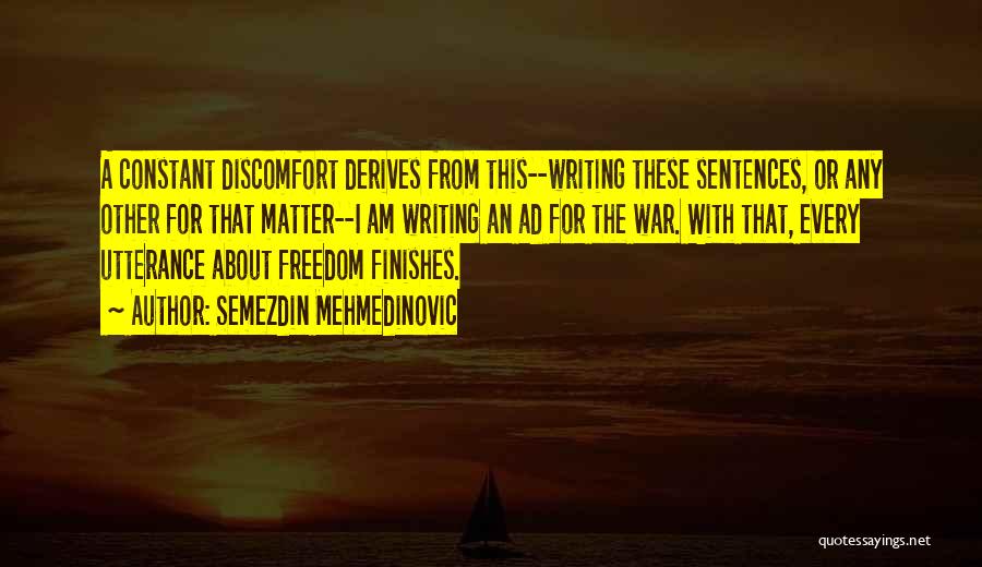 Semezdin Mehmedinovic Quotes: A Constant Discomfort Derives From This--writing These Sentences, Or Any Other For That Matter--i Am Writing An Ad For The