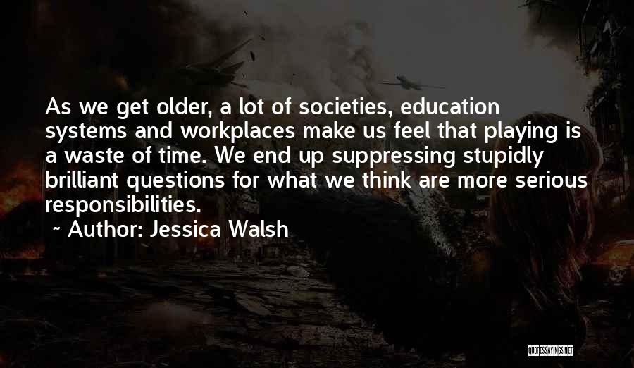 Jessica Walsh Quotes: As We Get Older, A Lot Of Societies, Education Systems And Workplaces Make Us Feel That Playing Is A Waste
