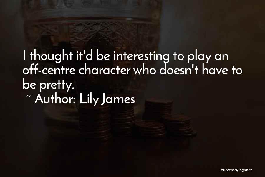 Lily James Quotes: I Thought It'd Be Interesting To Play An Off-centre Character Who Doesn't Have To Be Pretty.