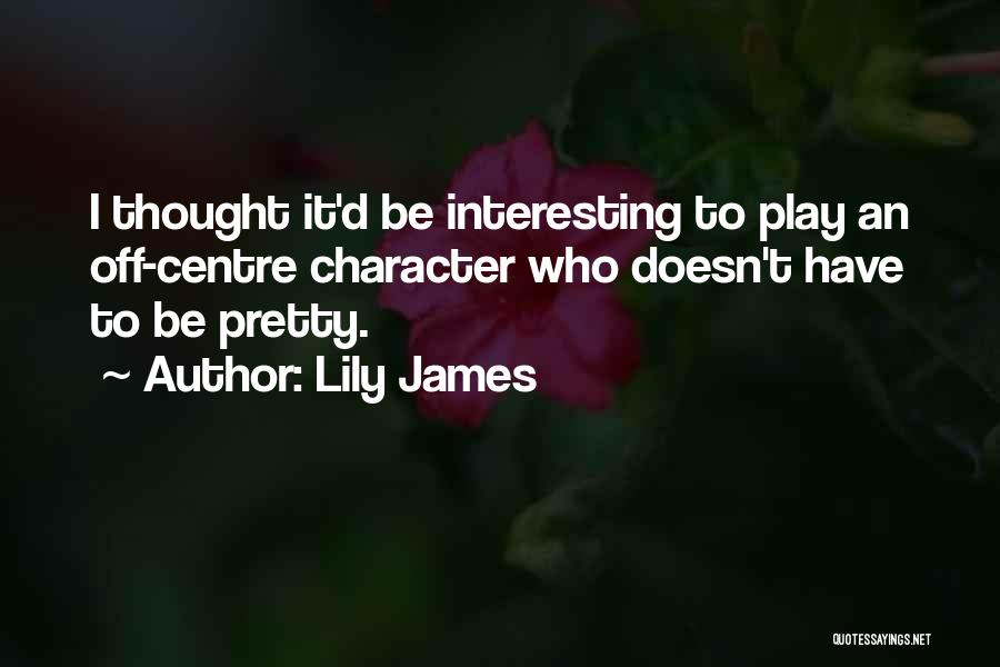 Lily James Quotes: I Thought It'd Be Interesting To Play An Off-centre Character Who Doesn't Have To Be Pretty.