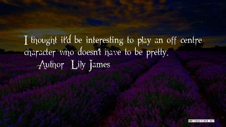 Lily James Quotes: I Thought It'd Be Interesting To Play An Off-centre Character Who Doesn't Have To Be Pretty.