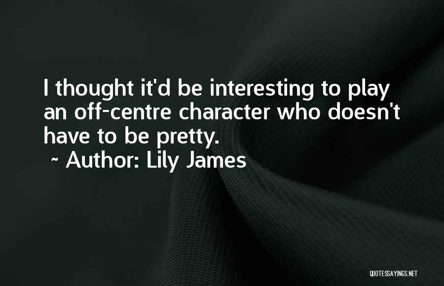 Lily James Quotes: I Thought It'd Be Interesting To Play An Off-centre Character Who Doesn't Have To Be Pretty.