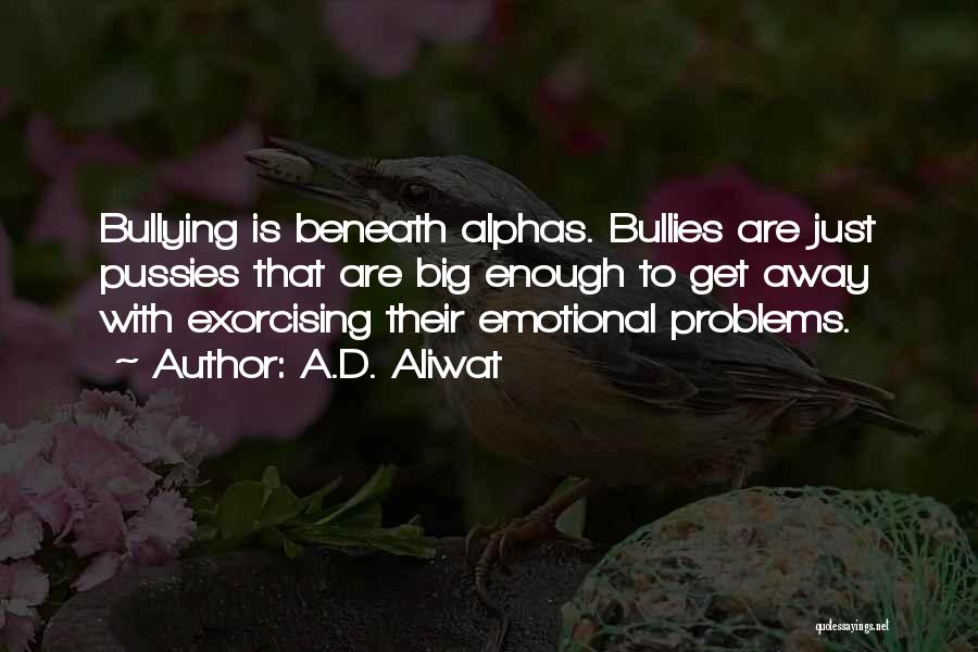 A.D. Aliwat Quotes: Bullying Is Beneath Alphas. Bullies Are Just Pussies That Are Big Enough To Get Away With Exorcising Their Emotional Problems.