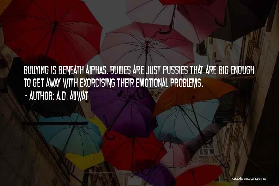 A.D. Aliwat Quotes: Bullying Is Beneath Alphas. Bullies Are Just Pussies That Are Big Enough To Get Away With Exorcising Their Emotional Problems.