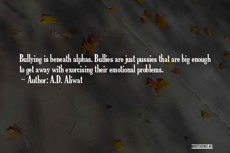 A.D. Aliwat Quotes: Bullying Is Beneath Alphas. Bullies Are Just Pussies That Are Big Enough To Get Away With Exorcising Their Emotional Problems.