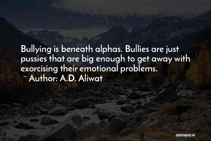 A.D. Aliwat Quotes: Bullying Is Beneath Alphas. Bullies Are Just Pussies That Are Big Enough To Get Away With Exorcising Their Emotional Problems.