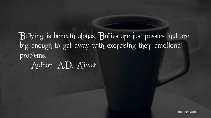 A.D. Aliwat Quotes: Bullying Is Beneath Alphas. Bullies Are Just Pussies That Are Big Enough To Get Away With Exorcising Their Emotional Problems.