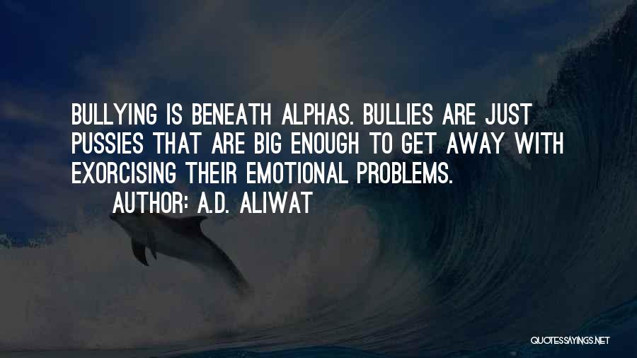 A.D. Aliwat Quotes: Bullying Is Beneath Alphas. Bullies Are Just Pussies That Are Big Enough To Get Away With Exorcising Their Emotional Problems.