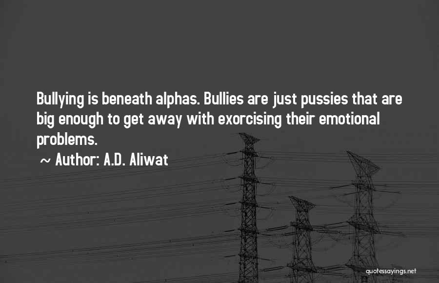 A.D. Aliwat Quotes: Bullying Is Beneath Alphas. Bullies Are Just Pussies That Are Big Enough To Get Away With Exorcising Their Emotional Problems.