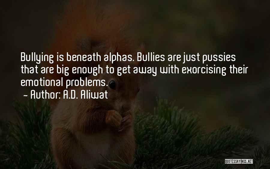 A.D. Aliwat Quotes: Bullying Is Beneath Alphas. Bullies Are Just Pussies That Are Big Enough To Get Away With Exorcising Their Emotional Problems.