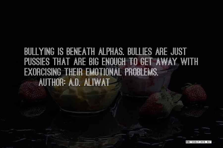 A.D. Aliwat Quotes: Bullying Is Beneath Alphas. Bullies Are Just Pussies That Are Big Enough To Get Away With Exorcising Their Emotional Problems.