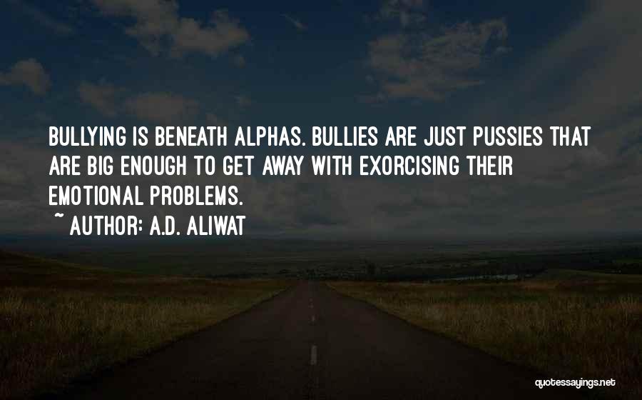 A.D. Aliwat Quotes: Bullying Is Beneath Alphas. Bullies Are Just Pussies That Are Big Enough To Get Away With Exorcising Their Emotional Problems.