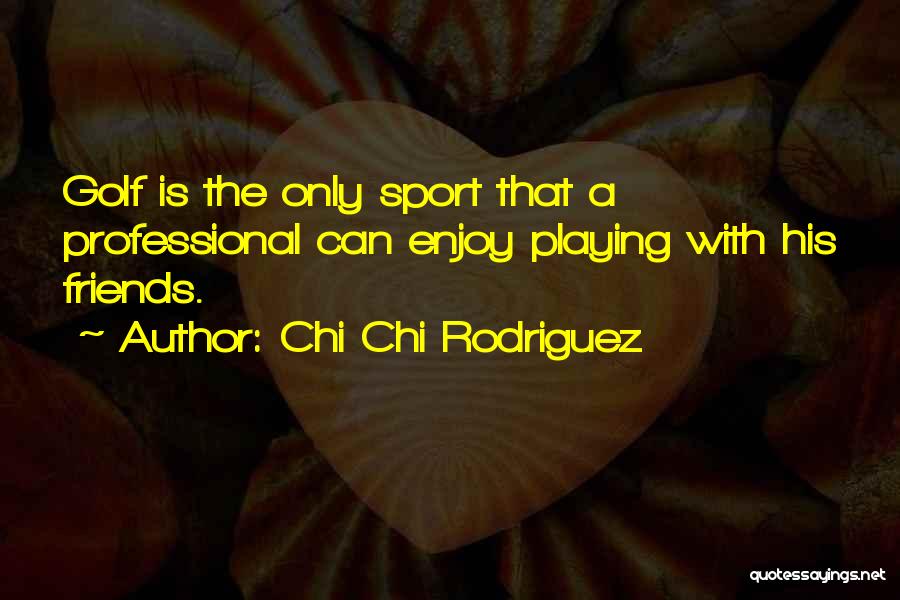 Chi Chi Rodriguez Quotes: Golf Is The Only Sport That A Professional Can Enjoy Playing With His Friends.