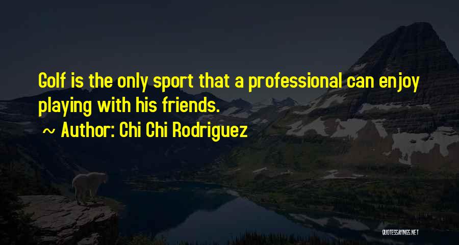 Chi Chi Rodriguez Quotes: Golf Is The Only Sport That A Professional Can Enjoy Playing With His Friends.