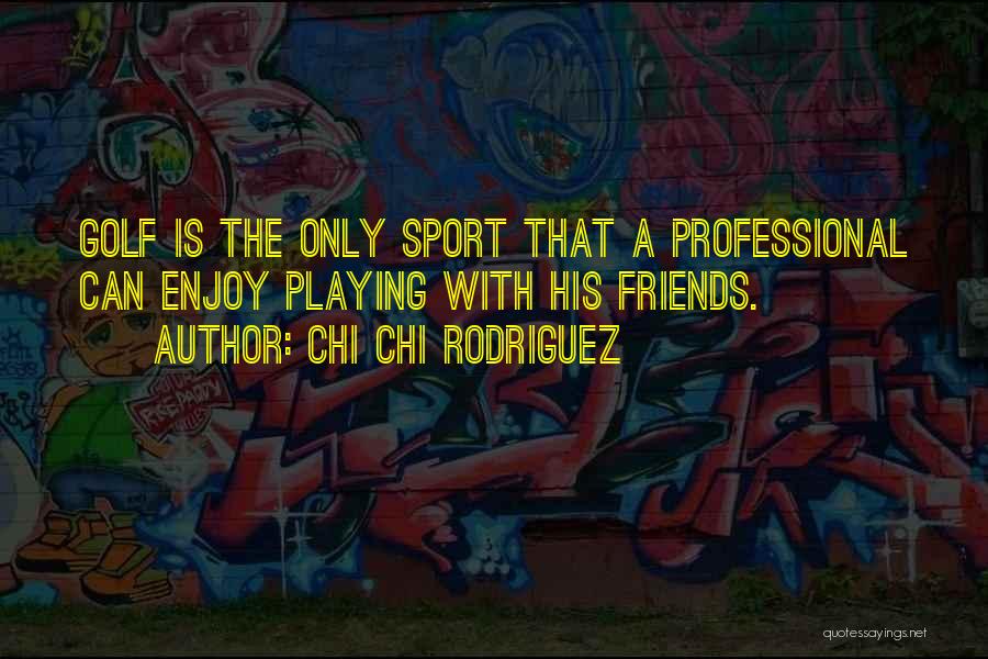 Chi Chi Rodriguez Quotes: Golf Is The Only Sport That A Professional Can Enjoy Playing With His Friends.