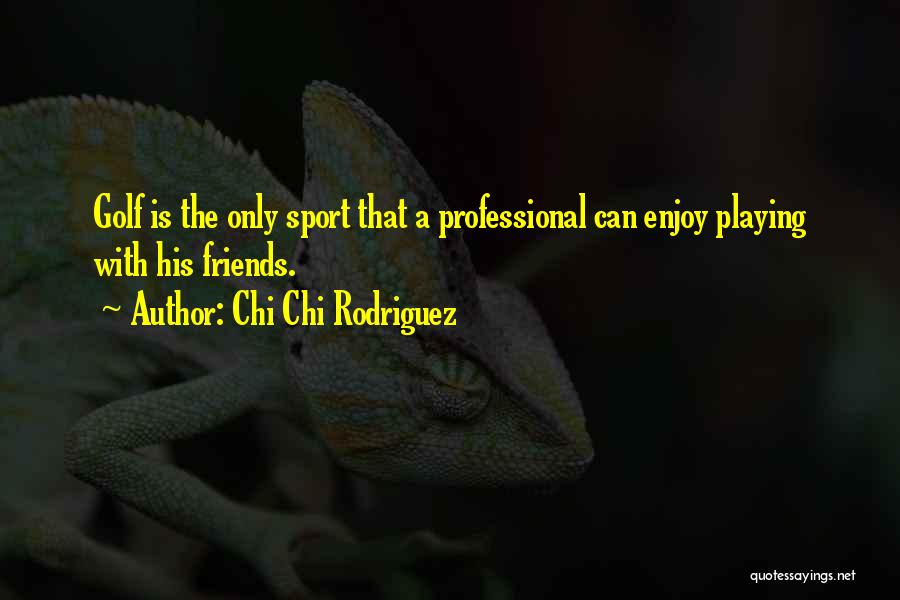 Chi Chi Rodriguez Quotes: Golf Is The Only Sport That A Professional Can Enjoy Playing With His Friends.